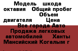  › Модель ­ шкода октавия › Общий пробег ­ 85 000 › Объем двигателя ­ 1 › Цена ­ 510 000 - Все города Авто » Продажа легковых автомобилей   . Ханты-Мансийский,Когалым г.